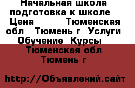 Начальная школа, подготовка к школе. › Цена ­ 400 - Тюменская обл., Тюмень г. Услуги » Обучение. Курсы   . Тюменская обл.,Тюмень г.